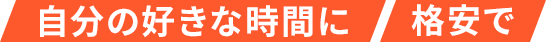 自分の好きな時間に/格安で
