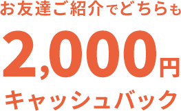 お友達ご紹介でどちらも2,000円キャッシュバック